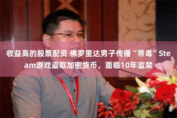 收益高的股票配资 佛罗里达男子传播“带毒”Steam游戏盗取加密货币，面临10年监禁