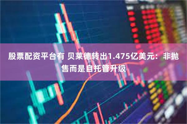 股票配资平台有 贝莱德转出1.475亿美元：非抛售而是自托管升级