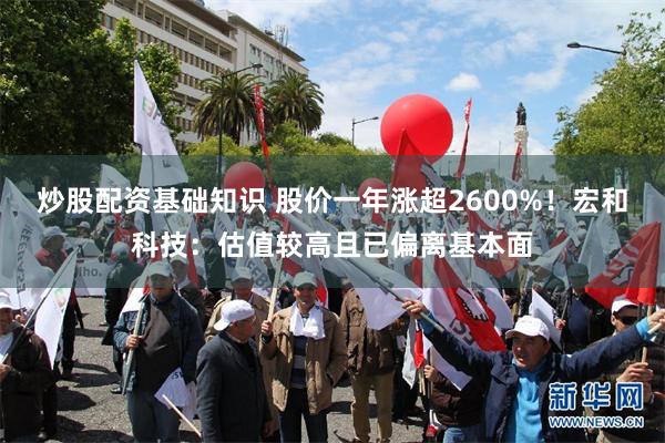 炒股配资基础知识 股价一年涨超2600%！宏和科技：估值较高且已偏离基本面