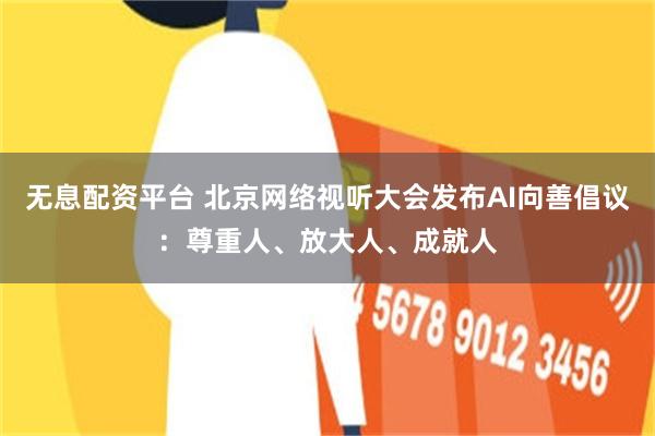 无息配资平台 北京网络视听大会发布AI向善倡议：尊重人、放大人、成就人