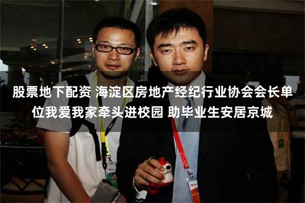 股票地下配资 海淀区房地产经纪行业协会会长单位我爱我家牵头进校园 助毕业生安居京城