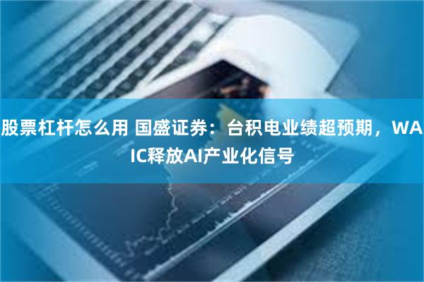 股票杠杆怎么用 国盛证券：台积电业绩超预期，WAIC释放AI产业化信号