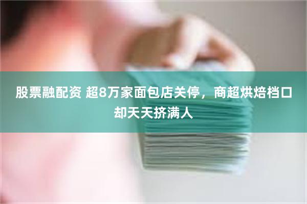 股票融配资 超8万家面包店关停，商超烘焙档口却天天挤满人