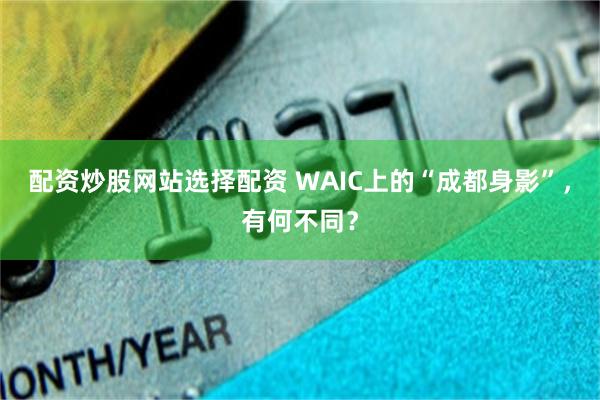 配资炒股网站选择配资 WAIC上的“成都身影”，有何不同？