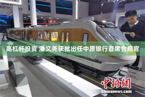 高杠杆投资 潘文尧获批出任中原银行首席合规官