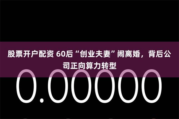 股票开户配资 60后“创业夫妻”闹离婚，背后公司正向算力转型
