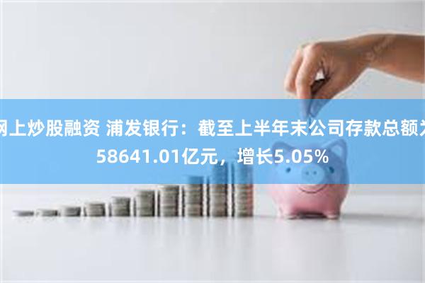 网上炒股融资 浦发银行：截至上半年末公司存款总额为58641.01亿元，增长5.05%