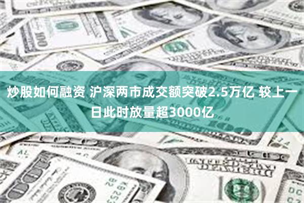 炒股如何融资 沪深两市成交额突破2.5万亿 较上一日此时放量超3000亿