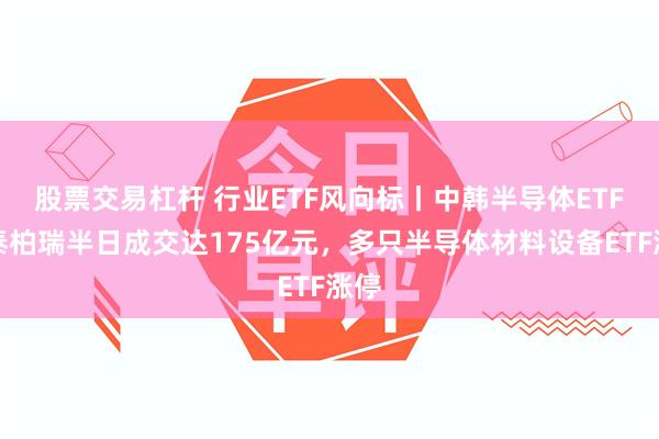 股票交易杠杆 行业ETF风向标丨中韩半导体ETF华泰柏瑞半日成交达175亿元，多只半导体材料设备ETF涨停