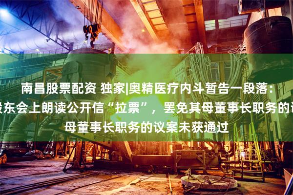 南昌股票配资 独家|奥精医疗内斗暂告一段落：股东崔菡在股东会上朗读公开信“拉票”，罢免其母董事长职务的议案未获通过