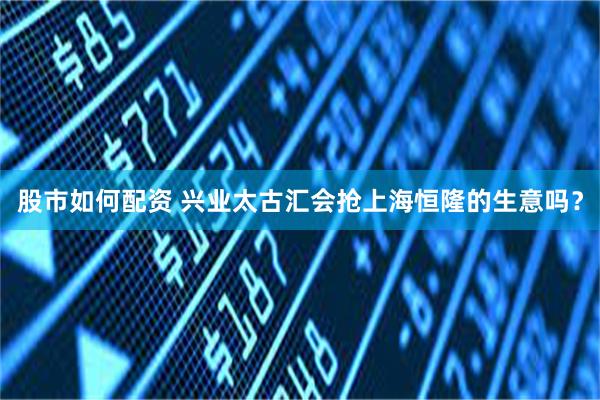 股市如何配资 兴业太古汇会抢上海恒隆的生意吗？