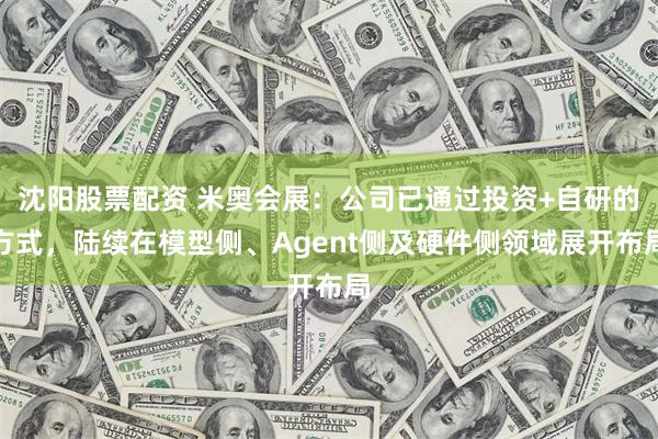 沈阳股票配资 米奥会展：公司已通过投资+自研的方式，陆续在模型侧、Agent侧及硬件侧领域展开布局