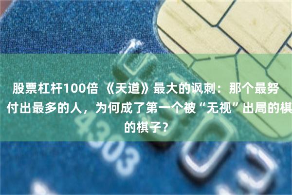 股票杠杆100倍 《天道》最大的讽刺：那个最努力、付出最多的人，为何成了第一个被“无视”出局的棋子？