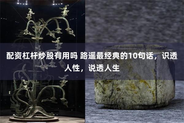 配资杠杆炒股有用吗 路遥最经典的10句话，识透人性，说透人生