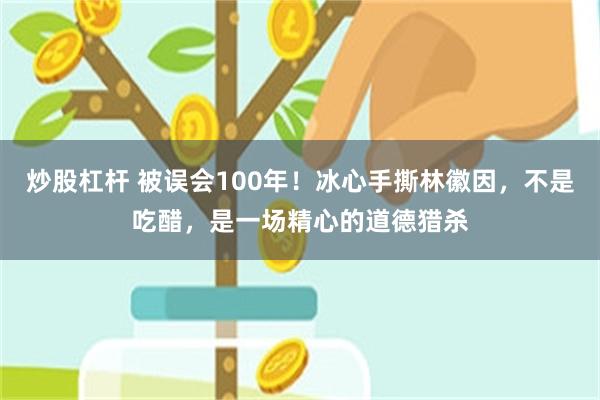 炒股杠杆 被误会100年！冰心手撕林徽因，不是吃醋，是一场精心的道德猎杀