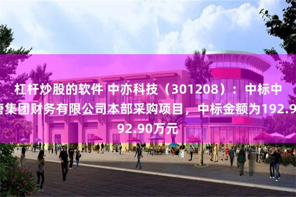 杠杆炒股的软件 中亦科技（301208）：中标中国大唐集团财务有限公司本部采购项目，中标金额为192.90万元
