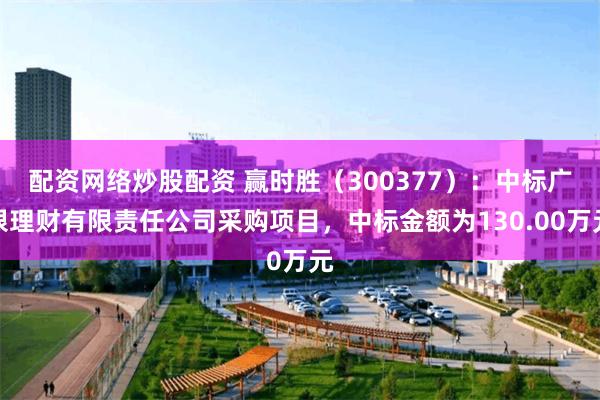 配资网络炒股配资 赢时胜（300377）：中标广银理财有限责任公司采购项目，中标金额为130.00万元