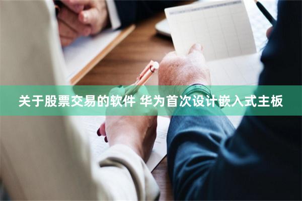 关于股票交易的软件 华为首次设计嵌入式主板
