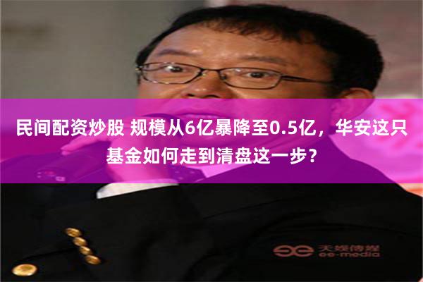 民间配资炒股 规模从6亿暴降至0.5亿，华安这只基金如何走到清盘这一步？