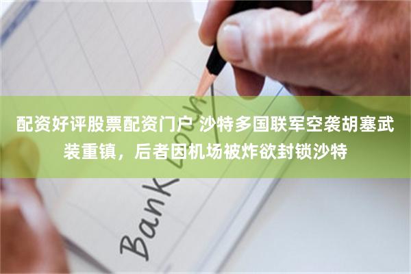配资好评股票配资门户 沙特多国联军空袭胡塞武装重镇，后者因机场被炸欲封锁沙特