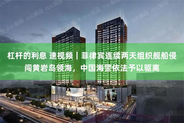 杠杆的利息 速视频｜菲律宾连续两天组织舰船侵闯黄岩岛领海，中国海警依法予以驱离
