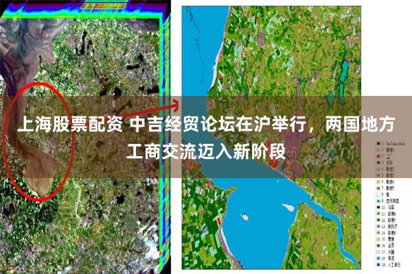上海股票配资 中吉经贸论坛在沪举行，两国地方工商交流迈入新阶段