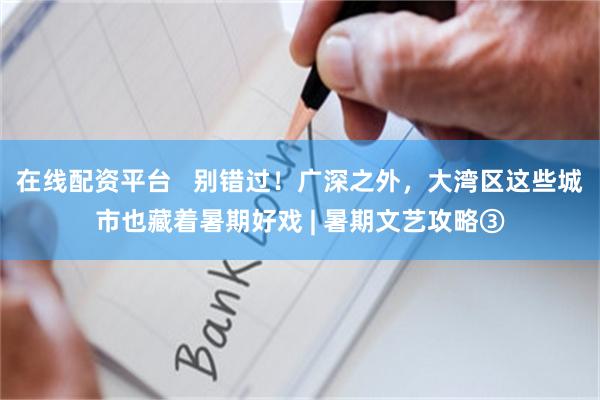 在线配资平台   别错过！广深之外，大湾区这些城市也藏着暑期好戏 | 暑期文艺攻略③