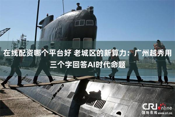 在线配资哪个平台好 老城区的新算力：广州越秀用三个字回答AI时代命题