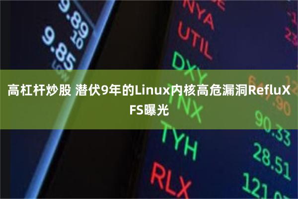 高杠杆炒股 潜伏9年的Linux内核高危漏洞RefluXFS曝光