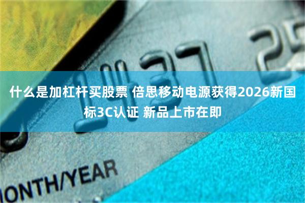 什么是加杠杆买股票 倍思移动电源获得2026新国标3C认证 新品上市在即
