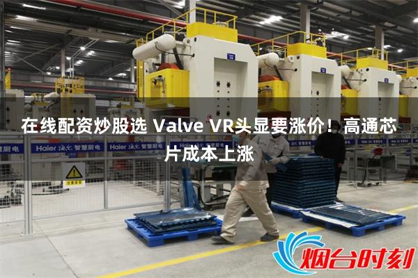 在线配资炒股选 Valve VR头显要涨价！高通芯片成本上涨
