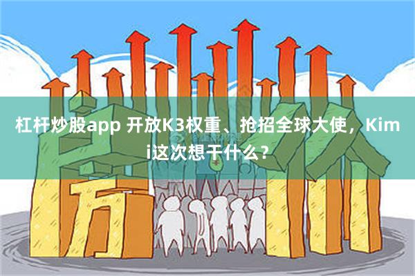 杠杆炒股app 开放K3权重、抢招全球大使，Kimi这次想干什么？