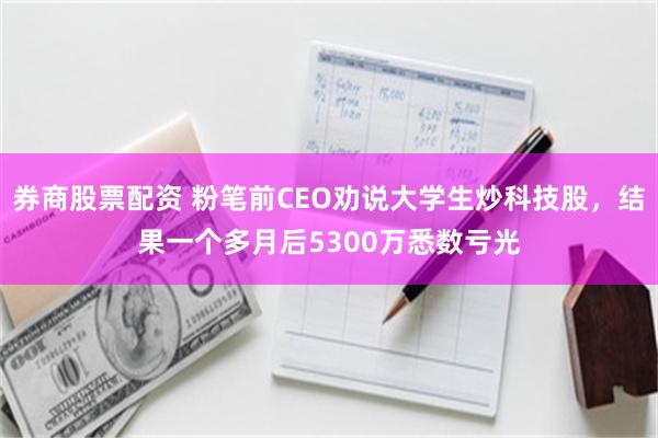 券商股票配资 粉笔前CEO劝说大学生炒科技股，结果一个多月后5300万悉数亏光
