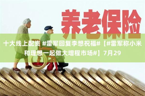 十大线上配资 #雷军回复李想祝福#【#雷军称小米和理想一起做大增程市场#】7月29