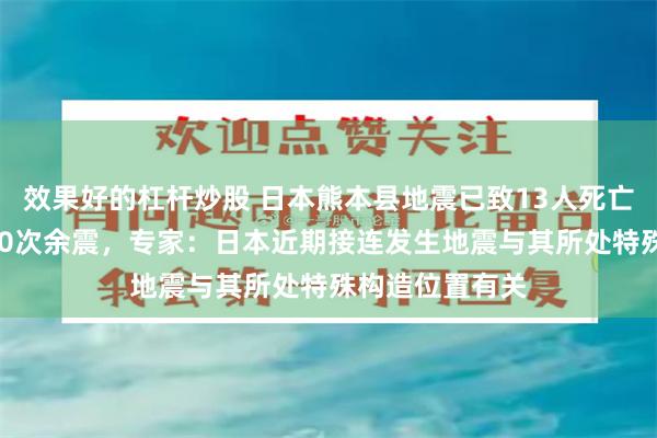 效果好的杠杆炒股 日本熊本县地震已致13人死亡，已记录超100次余震，专家：日本近期接连发生地震与其所处特殊构造位置有关