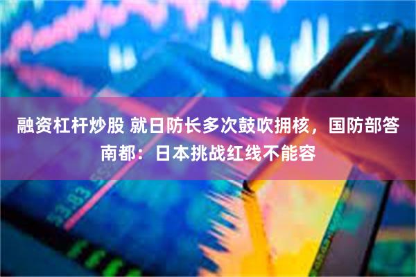 融资杠杆炒股 就日防长多次鼓吹拥核，国防部答南都：日本挑战红线不能容