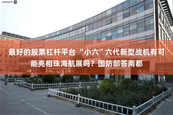 最好的股票杠杆平台 “小六”六代新型战机有可能亮相珠海航展吗？国防部答南都