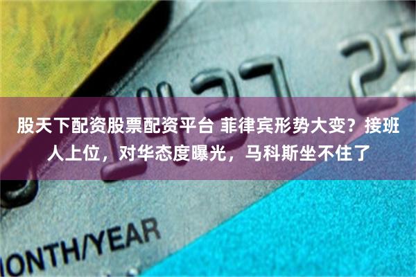 股天下配资股票配资平台 菲律宾形势大变？接班人上位，对华态度曝光，马科斯坐不住了