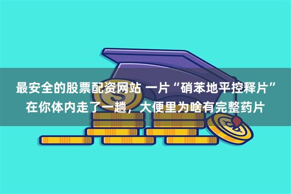 最安全的股票配资网站 一片“硝苯地平控释片”在你体内走了一趟，大便里为啥有完整药片