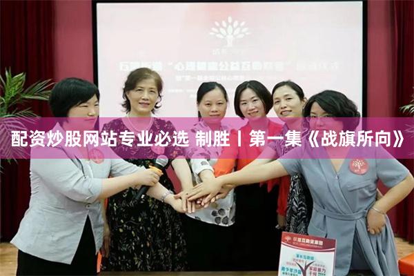 配资炒股网站专业必选 制胜丨第一集《战旗所向》