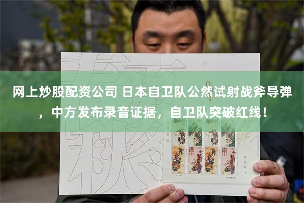 网上炒股配资公司 日本自卫队公然试射战斧导弹，中方发布录音证据，自卫队突破红线！