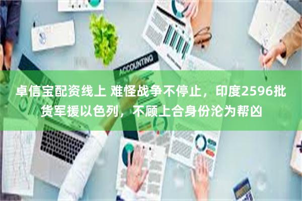 卓信宝配资线上 难怪战争不停止，印度2596批货军援以色列，不顾上合身份沦为帮凶