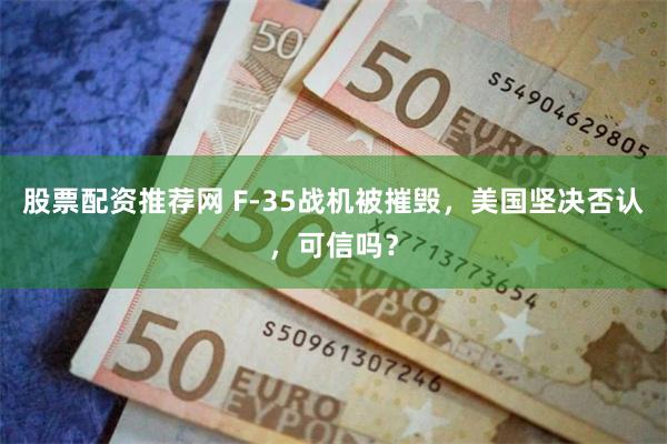 股票配资推荐网 F-35战机被摧毁，美国坚决否认，可信吗？
