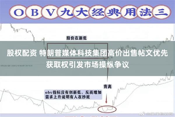 股权配资 特朗普媒体科技集团高价出售帖文优先获取权引发市场操纵争议