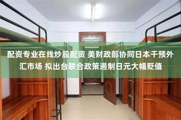 配资专业在线炒股配资 美财政部协同日本干预外汇市场 拟出台联合政策遏制日元大幅贬值