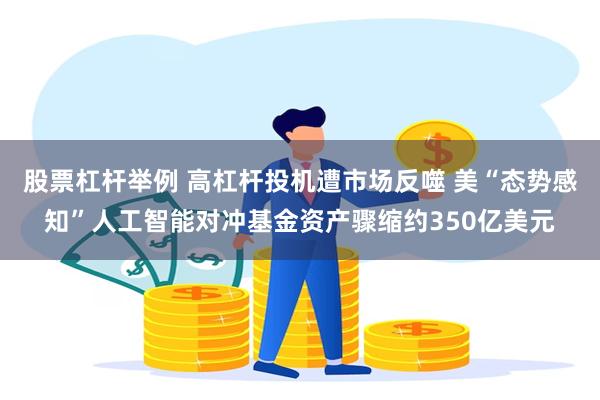 股票杠杆举例 高杠杆投机遭市场反噬 美“态势感知”人工智能对冲基金资产骤缩约350亿美元
