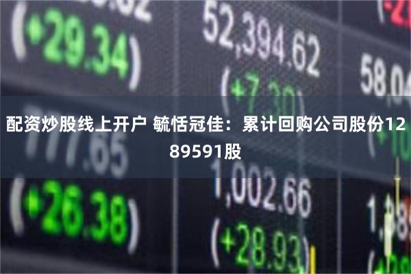 配资炒股线上开户 毓恬冠佳：累计回购公司股份1289591股