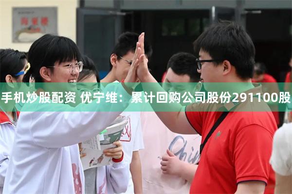 手机炒股配资 优宁维：累计回购公司股份291100股