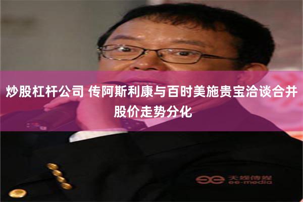 炒股杠杆公司 传阿斯利康与百时美施贵宝洽谈合并 股价走势分化