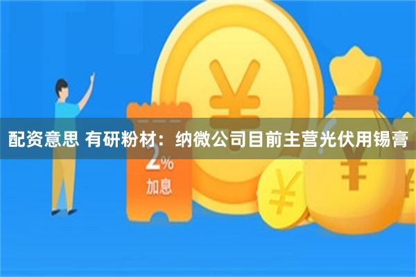 配资意思 有研粉材：纳微公司目前主营光伏用锡膏